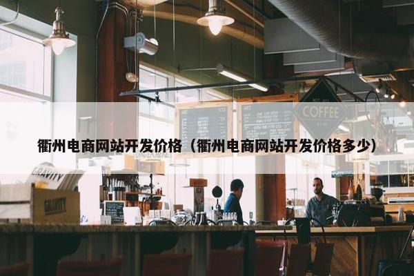 衢州电商网站开发价格（衢州电商网站开发价格多少）
