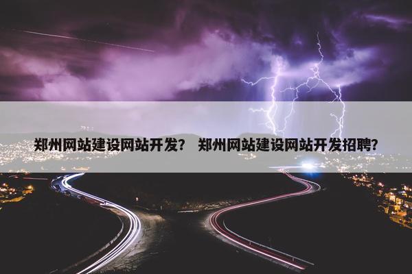 郑州网站建设网站开发？ 郑州网站建设网站开发招聘？