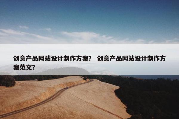 创意产品网站设计制作方案？ 创意产品网站设计制作方案范文？