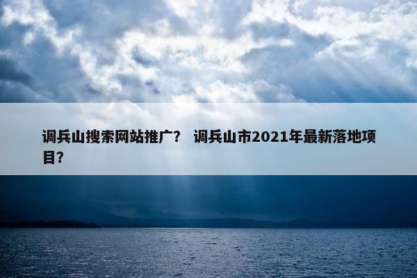 调兵山搜索网站推广？ 调兵山市2021年最新落地项目？