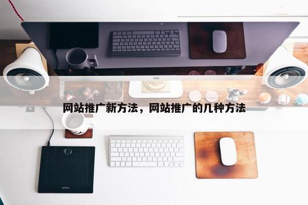 网站推广新方法，网站推广的几种方法