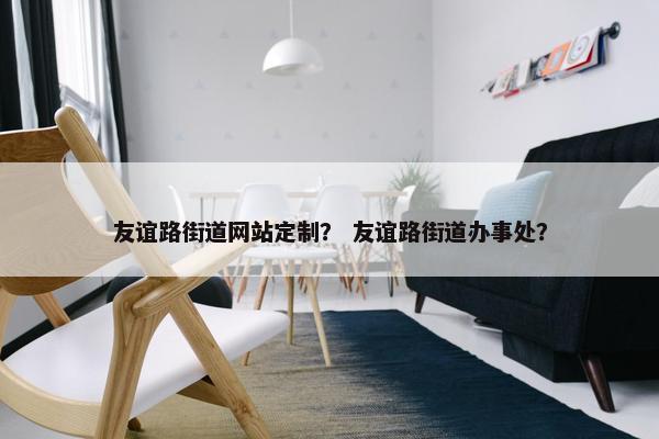 友谊路街道网站定制？ 友谊路街道办事处？