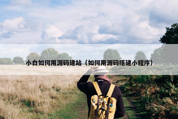 小白如何用源码建站（如何用源码搭建小程序）