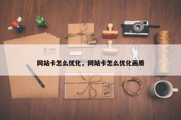网站卡怎么优化，网站卡怎么优化画质