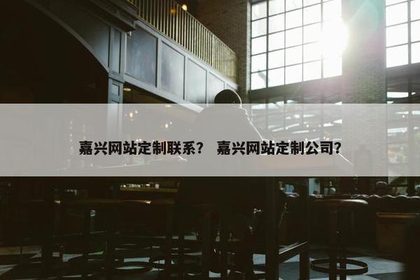 嘉兴网站定制联系？ 嘉兴网站定制公司？