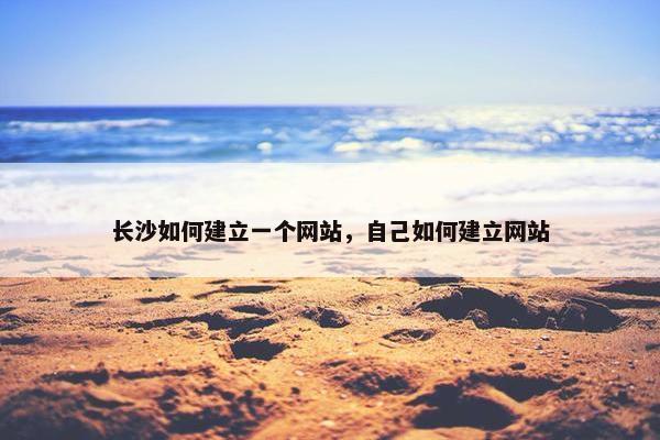 长沙如何建立一个网站，自己如何建立网站