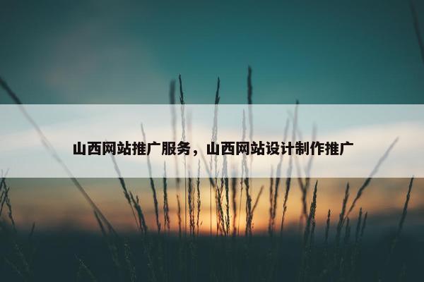 山西网站推广服务，山西网站设计制作推广