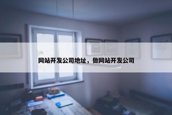 网站开发公司地址，做网站开发公司