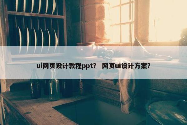 ui网页设计教程ppt？ 网页ui设计方案？