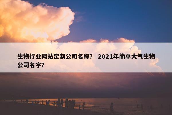 生物行业网站定制公司名称？ 2021年简单大气生物公司名字？