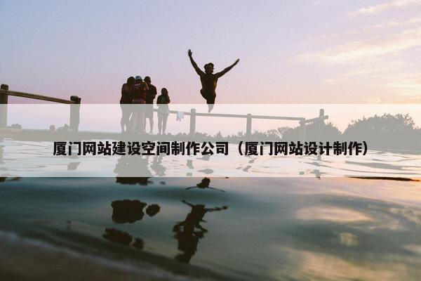 厦门网站建设空间制作公司（厦门网站设计制作）