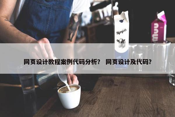 网页设计教程案例代码分析？ 网页设计及代码？