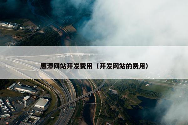 鹰潭网站开发费用（开发网站的费用）