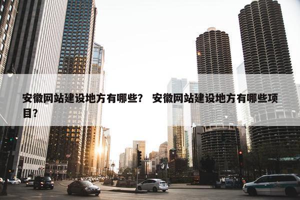 安徽网站建设地方有哪些？ 安徽网站建设地方有哪些项目？