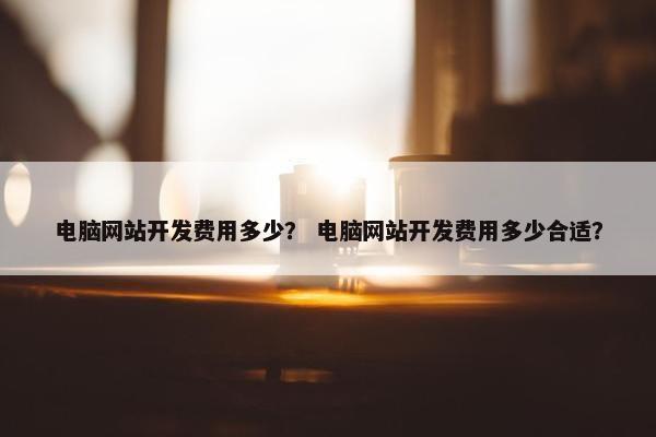 电脑网站开发费用多少？ 电脑网站开发费用多少合适？