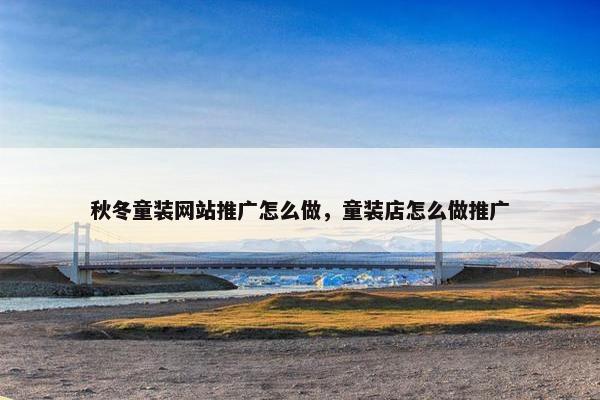 秋冬童装网站推广怎么做，童装店怎么做推广
