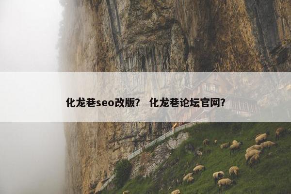 化龙巷seo改版？ 化龙巷论坛官网？