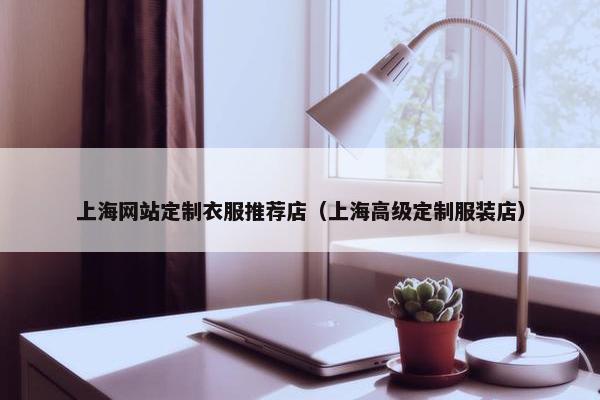 上海网站定制衣服推荐店（上海高级定制服装店）