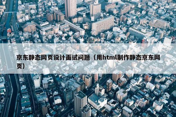 京东静态网页设计面试问题（用html制作静态京东网页）