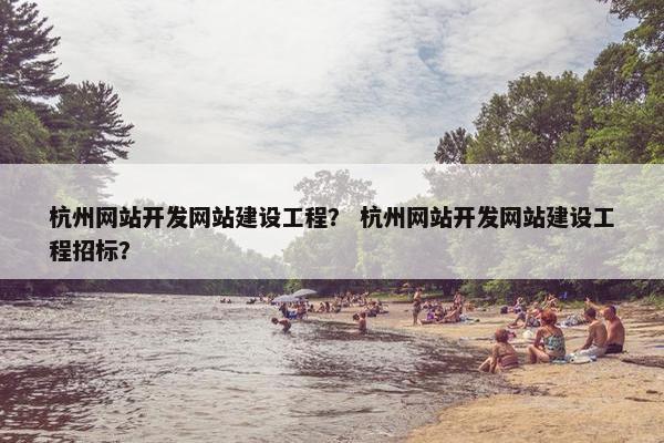 杭州网站开发网站建设工程？ 杭州网站开发网站建设工程招标？