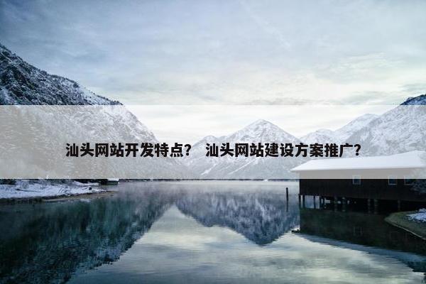 汕头网站开发特点？ 汕头网站建设方案推广？