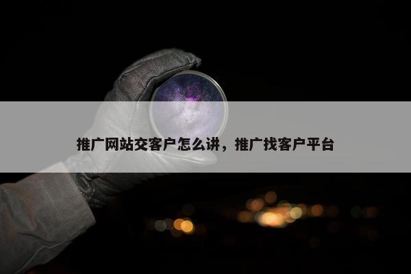 推广网站交客户怎么讲，推广找客户平台