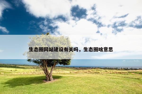 生态圈网站建设有关吗，生态圈啥意思