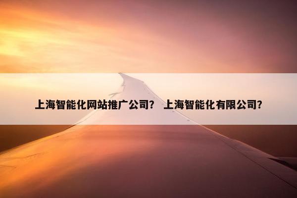 上海智能化网站推广公司？ 上海智能化有限公司？
