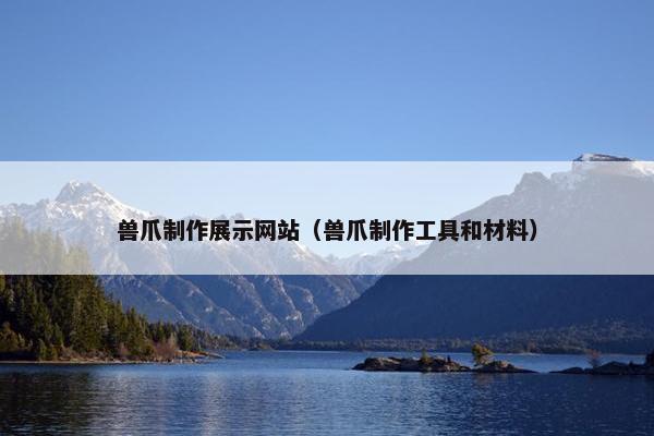 兽爪制作展示网站（兽爪制作工具和材料）