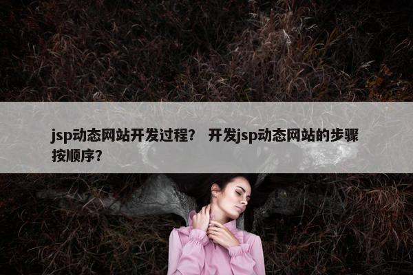 jsp动态网站开发过程？ 开发jsp动态网站的步骤按顺序？