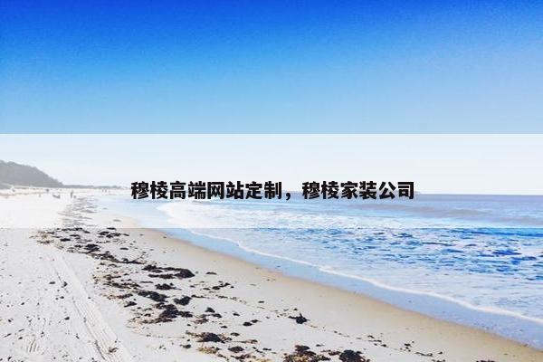 穆棱高端网站定制，穆棱家装公司