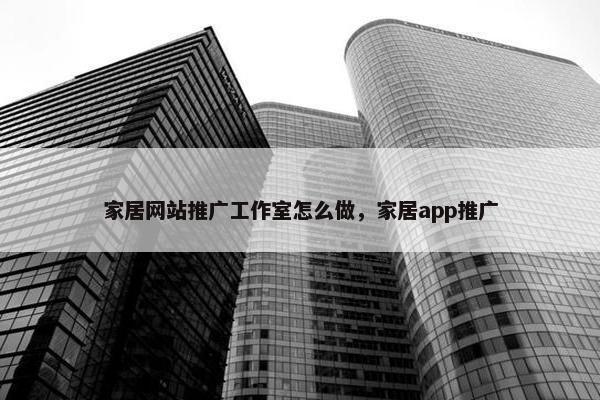 家居网站推广工作室怎么做，家居app推广