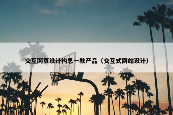 交互网页设计构思一款产品（交互式网站设计）