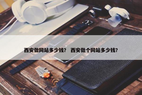西安做网站多少钱？ 西安做个网站多少钱？