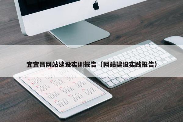 宜宜昌网站建设实训报告（网站建设实践报告）