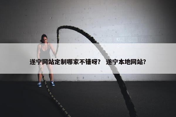 遂宁网站定制哪家不错呀？ 遂宁本地网站？