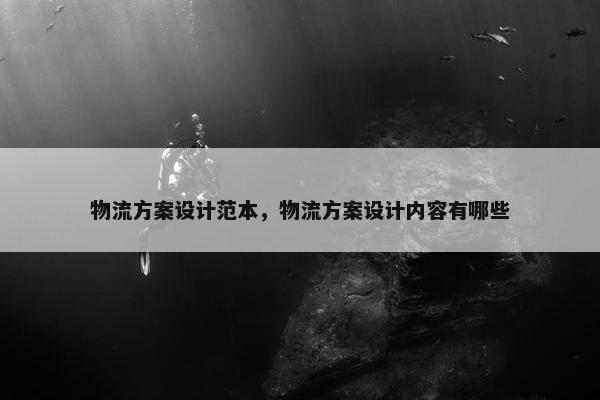 物流方案设计范本，物流方案设计内容有哪些