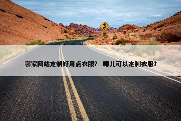 哪家网站定制好用点衣服？ 哪儿可以定制衣服？