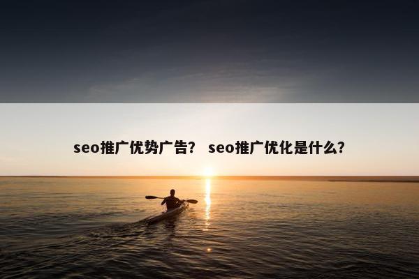seo推广优势广告？ seo推广优化是什么？