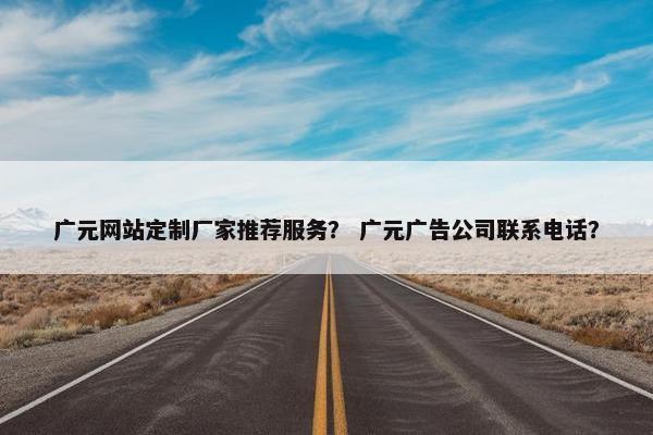 广元网站定制厂家推荐服务？ 广元广告公司联系电话？