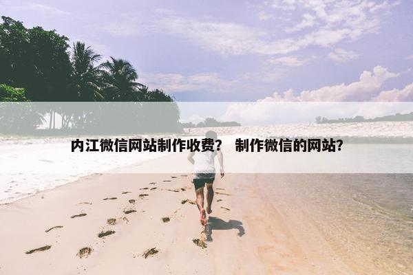 内江微信网站制作收费？ 制作微信的网站？