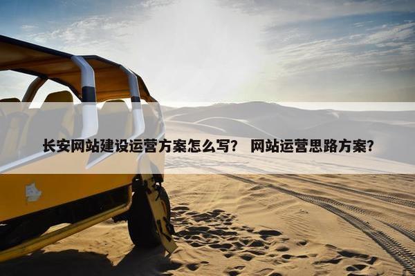 长安网站建设运营方案怎么写？ 网站运营思路方案？