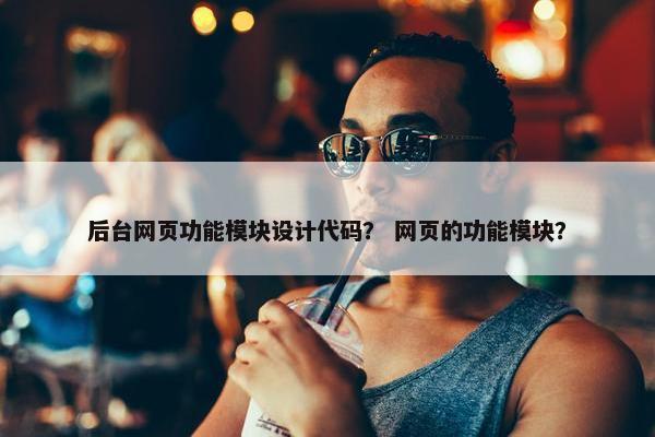 后台网页功能模块设计代码？ 网页的功能模块？