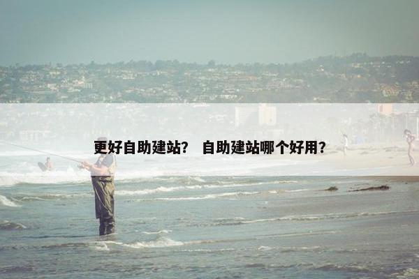 更好自助建站？ 自助建站哪个好用？