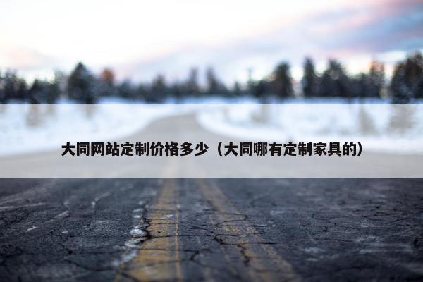 大同网站定制价格多少（大同哪有定制家具的）