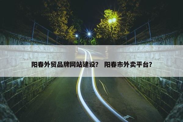 阳春外贸品牌网站建设？ 阳春市外卖平台？