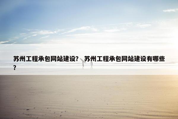 苏州工程承包网站建设？ 苏州工程承包网站建设有哪些？