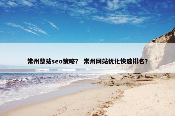 常州整站seo策略？ 常州网站优化快速排名？