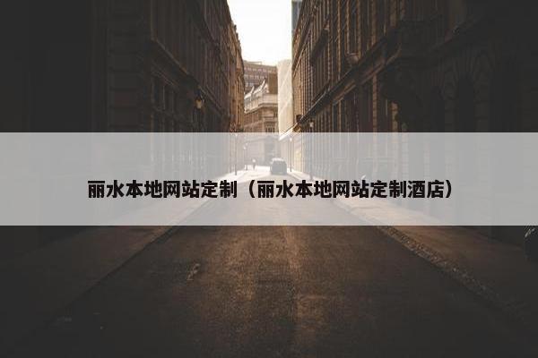 丽水本地网站定制（丽水本地网站定制酒店）
