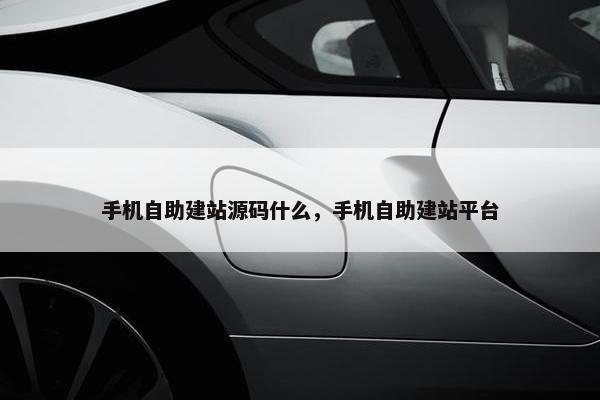 手机自助建站源码什么，手机自助建站平台